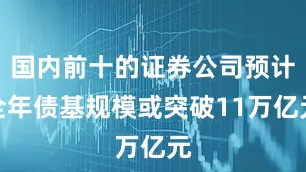 国内前十的证券公司预计全年债基规模或突破11万亿元