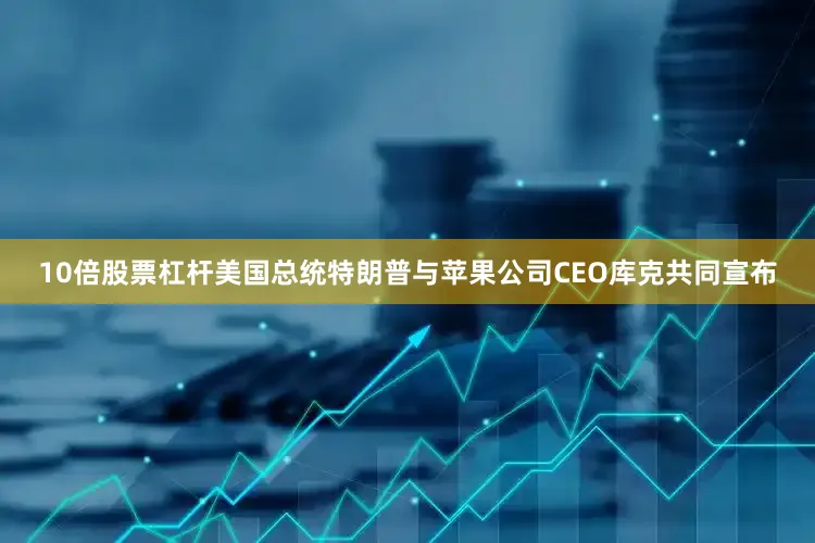 10倍股票杠杆美国总统特朗普与苹果公司CEO库克共同宣布