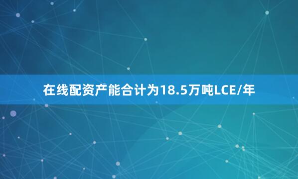 在线配资产能合计为18.5万吨LCE/年