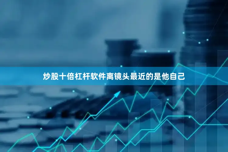 炒股十倍杠杆软件离镜头最近的是他自己