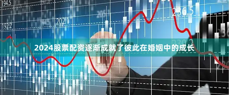 2024股票配资逐渐成就了彼此在婚姻中的成长