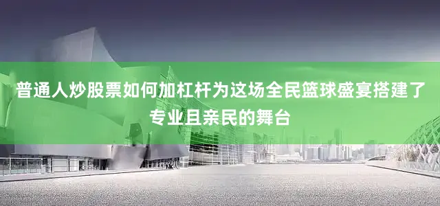 普通人炒股票如何加杠杆为这场全民篮球盛宴搭建了专业且亲民的舞台