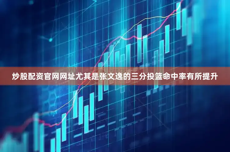 炒股配资官网网址尤其是张文逸的三分投篮命中率有所提升
