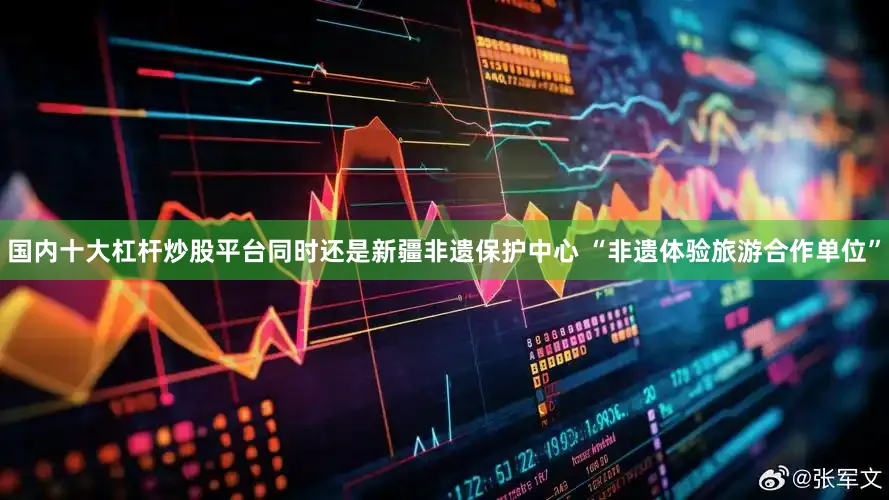 国内十大杠杆炒股平台同时还是新疆非遗保护中心 “非遗体验旅游合作单位”
