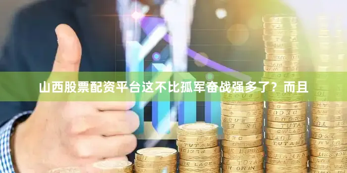 山西股票配资平台这不比孤军奋战强多了？而且