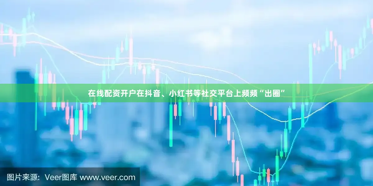 在线配资开户在抖音、小红书等社交平台上频频“出圈”